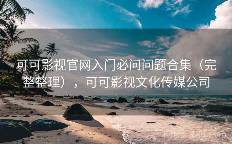 可可影视官网入门必问问题合集（完整整理），可可影视文化传媒公司