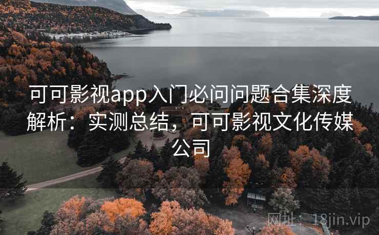 可可影视app入门必问问题合集深度解析:实测总结,可可影视文化传媒公司 可可影视app入门必问问题合集深度解析:实测总结,可可影视文化传媒公司