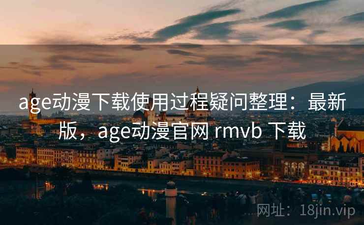 age动漫下载使用过程疑问整理：最新版，age动漫官网 rmvb 下载