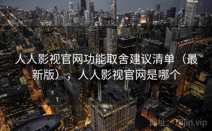 人人影视官网功能取舍建议清单(最新版),人人影视官网是哪个 人人影视官网功能取舍建议清单(最新版),人人影视官网是哪个