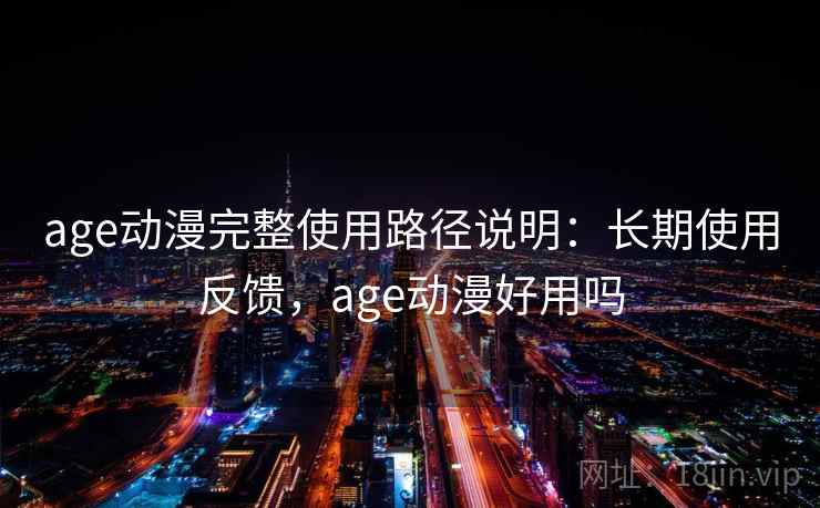 age动漫完整使用路径说明：长期使用反馈，age动漫好用吗
