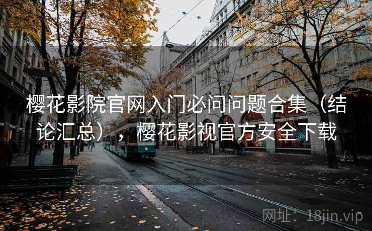 樱花影院官网入门必问问题合集（结论汇总），樱花影视官方安全下载