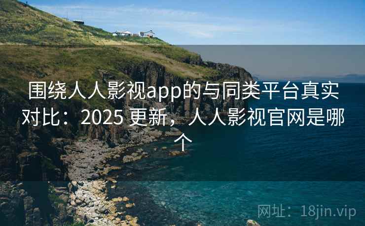 围绕人人影视app的与同类平台真实对比：2025 更新，人人影视官网是哪个