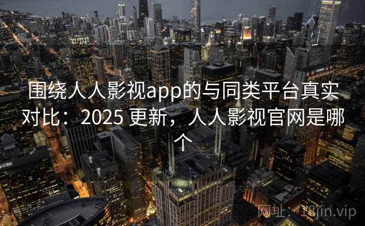 围绕人人影视app的与同类平台真实对比:2025 更新,人人影视官网是哪个 围绕人人影视app的与同类平台真实对比:2025 更新,人人影视官网是哪个