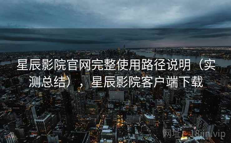 星辰影院官网完整使用路径说明（实测总结），星辰影院客户端下载