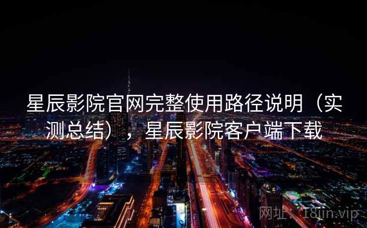 星辰影院官网完整使用路径说明(实测总结),星辰影院客户端下载 星辰影院官网完整使用路径说明(实测总结),星辰影院客户端下载