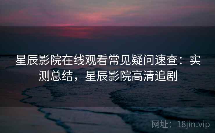 星辰影院在线观看常见疑问速查:实测总结,星辰影院高清追剧 星辰影院在线观看常见疑问速查:实测总结,星辰影院高清追剧