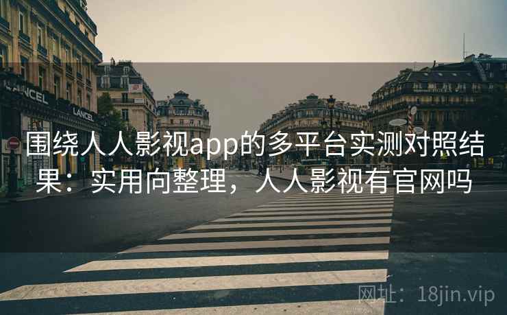 围绕人人影视app的多平台实测对照结果：实用向整理，人人影视有官网吗