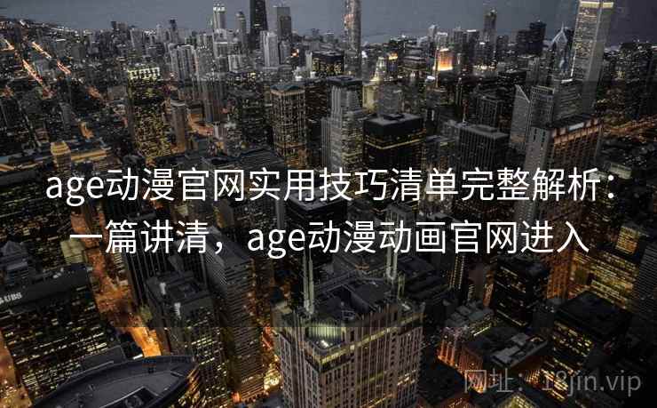age动漫官网实用技巧清单完整解析：一篇讲清，age动漫动画官网进入
