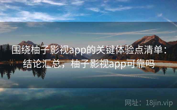 围绕柚子影视app的关键体验点清单：结论汇总，柚子影视app可靠吗