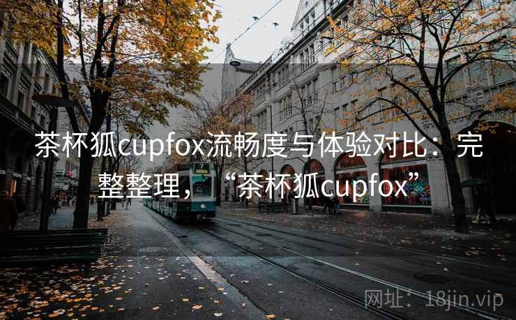 茶杯狐cupfox流畅度与体验对比:完整整理,“茶杯狐cupfox” 茶杯狐cupfox流畅度与体验对比:完整整理,“茶杯狐cupfox”