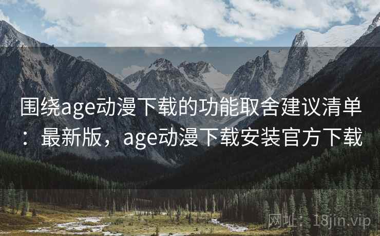 围绕age动漫下载的功能取舍建议清单：最新版，age动漫下载安装官方下载