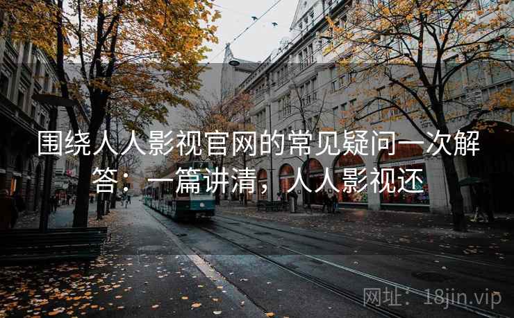 围绕人人影视官网的常见疑问一次解答：一篇讲清，人人影视还