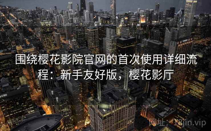 围绕樱花影院官网的首次使用详细流程:新手友好版,樱花影厅 围绕樱花影院官网的首次使用详细流程:新手友好版,樱花影厅