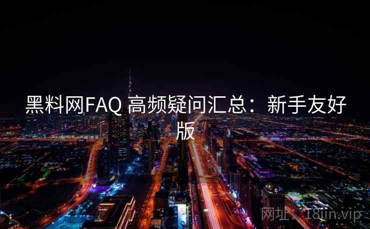 黑料网FAQ 高频疑问汇总:新手友好版 黑料网FAQ 高频疑问汇总:新手友好版