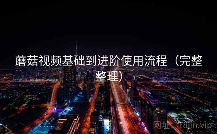 蘑菇视频基础到进阶使用流程（完整整理）