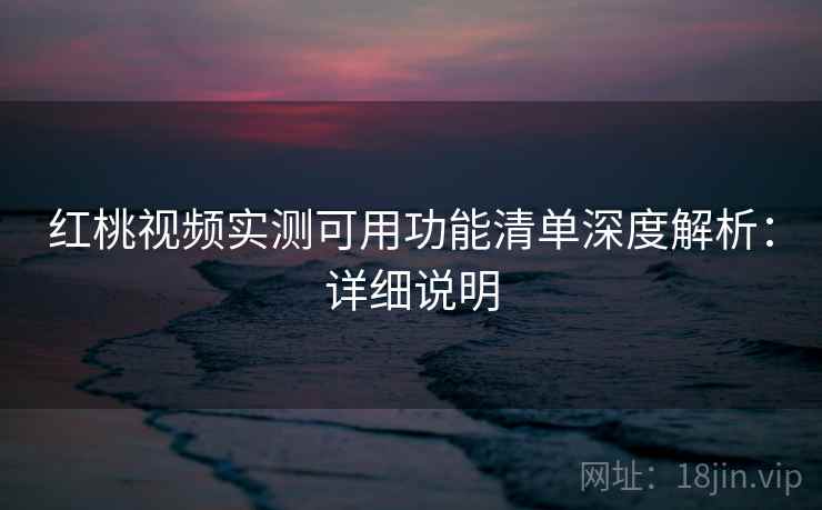 红桃视频实测可用功能清单深度解析：详细说明