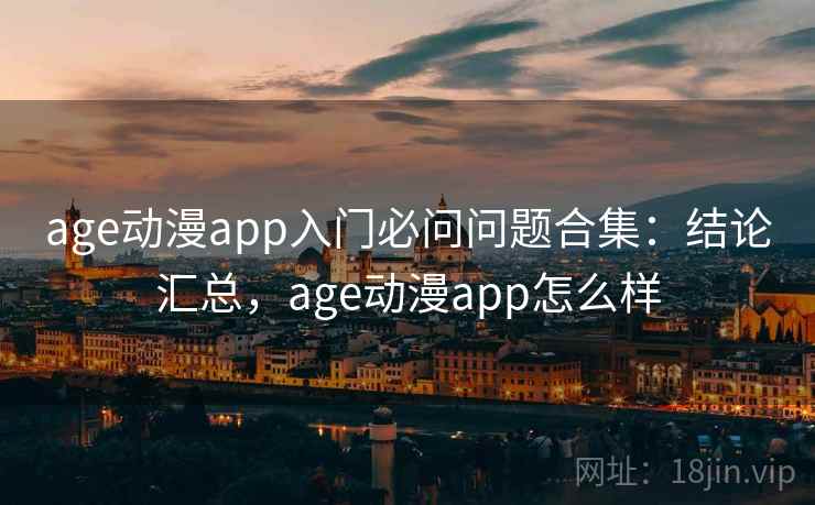 age动漫app入门必问问题合集：结论汇总，age动漫app怎么样