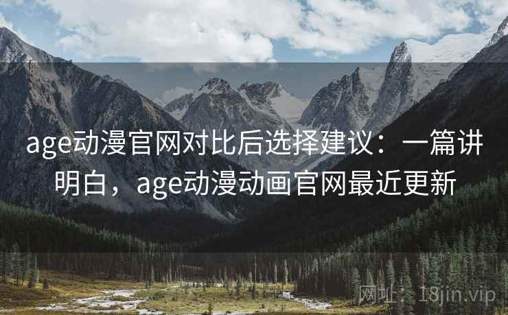 age动漫官网对比后选择建议：一篇讲明白，age动漫动画官网最近更新