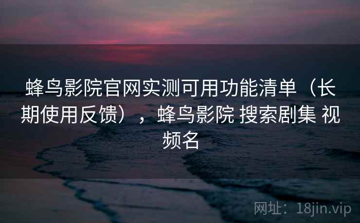 蜂鸟影院官网实测可用功能清单（长期使用反馈），蜂鸟影院 搜索剧集 视频名