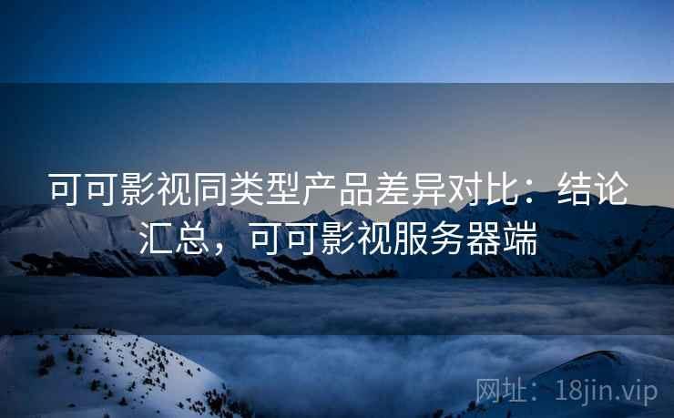可可影视同类型产品差异对比:结论汇总,可可影视服务器端 可可影视同类型产品差异对比:结论汇总,可可影视服务器端