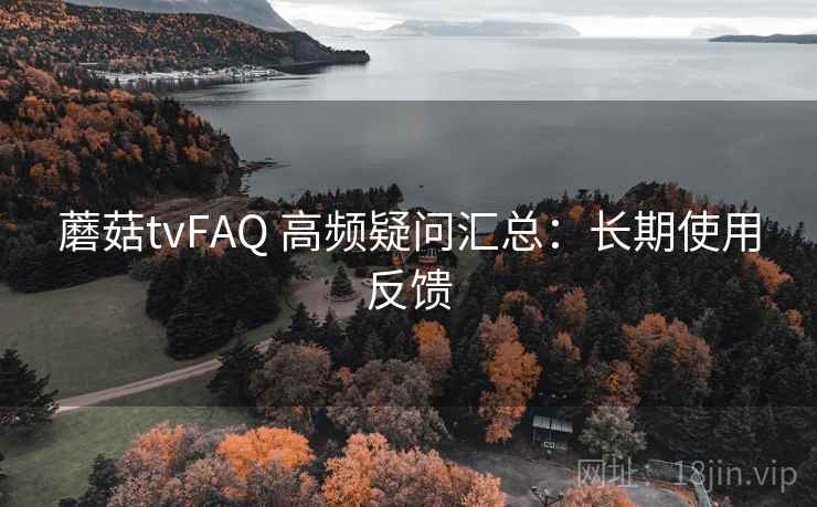 蘑菇tvFAQ 高频疑问汇总:长期使用反馈 蘑菇tvFAQ 高频疑问汇总:长期使用反馈