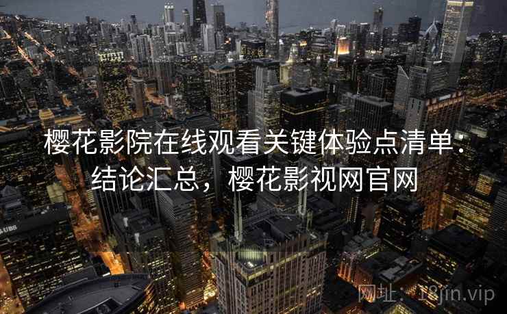 樱花影院在线观看关键体验点清单：结论汇总，樱花影视网官网