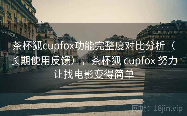 茶杯狐cupfox功能完整度对比分析（长期使用反馈），茶杯狐 cupfox 努力让找电影变得简单