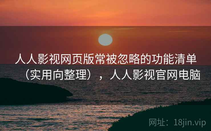 人人影视网页版常被忽略的功能清单（实用向整理），人人影视官网电脑