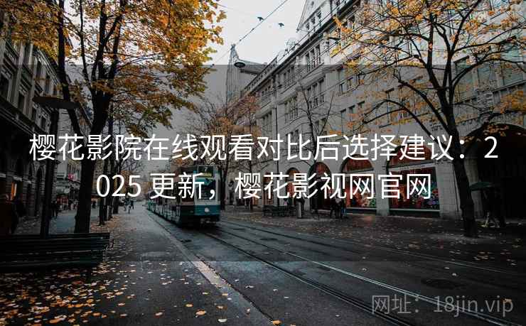 樱花影院在线观看对比后选择建议：2025 更新，樱花影视网官网