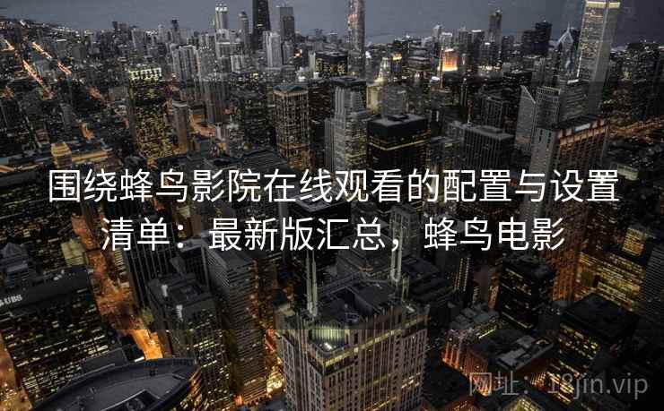 围绕蜂鸟影院在线观看的配置与设置清单：最新版汇总，蜂鸟电影