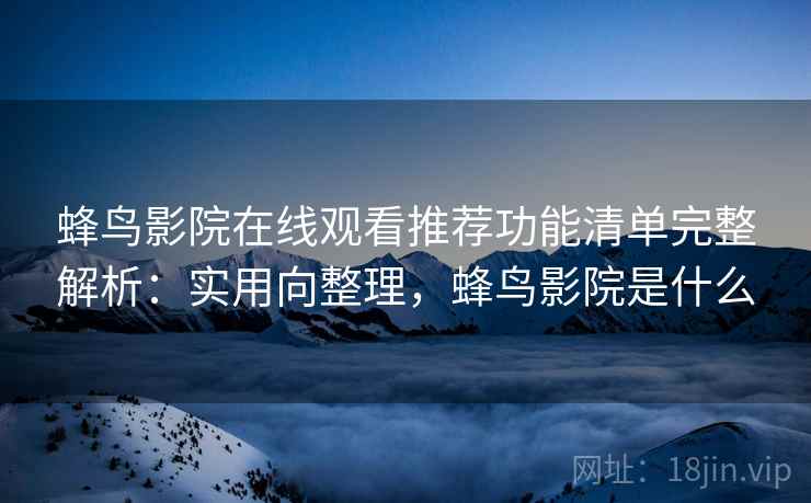 蜂鸟影院在线观看推荐功能清单完整解析：实用向整理，蜂鸟影院是什么