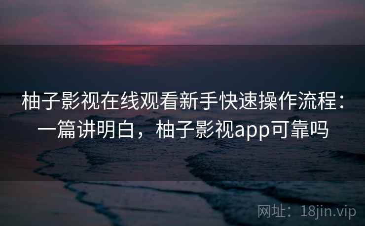 柚子影视在线观看新手快速操作流程：一篇讲明白，柚子影视app可靠吗