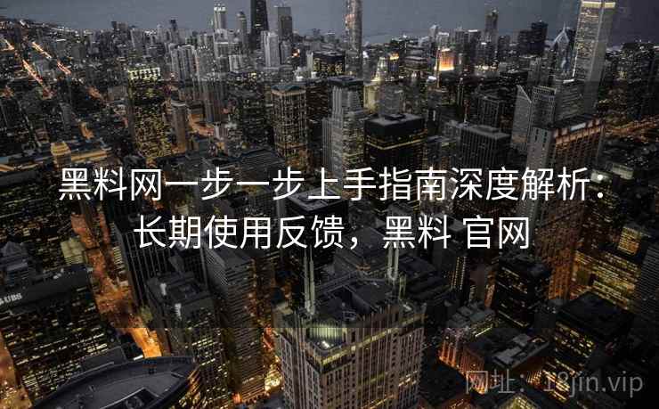 黑料网一步一步上手指南深度解析：长期使用反馈，黑料 官网