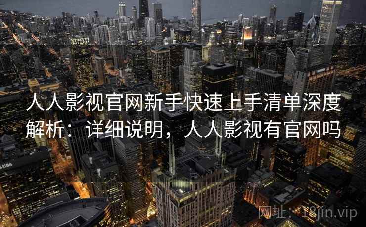 人人影视官网新手快速上手清单深度解析：详细说明，人人影视有官网吗
