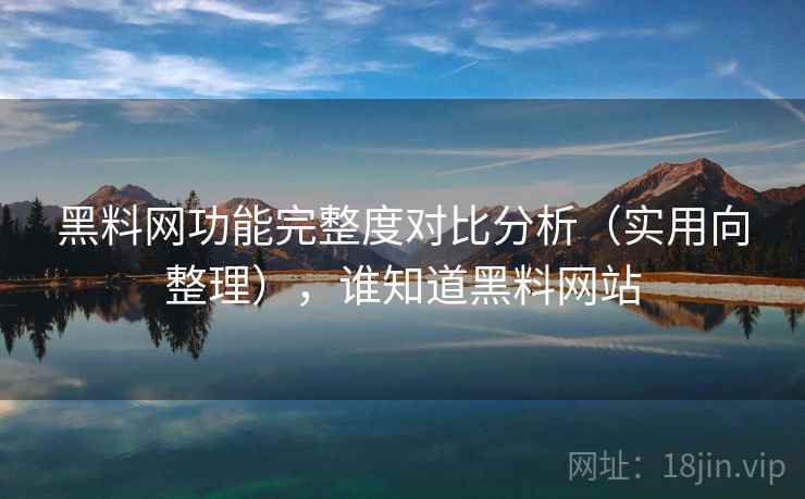 黑料网功能完整度对比分析（实用向整理），谁知道黑料网站