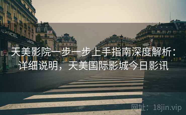 天美影院一步一步上手指南深度解析：详细说明，天美国际影城今日影讯
