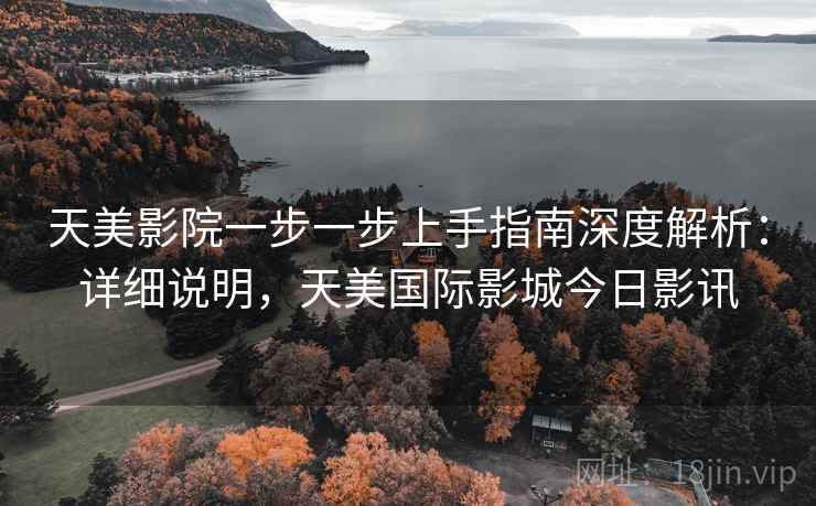 天美影院一步一步上手指南深度解析：详细说明，天美国际影城今日影讯