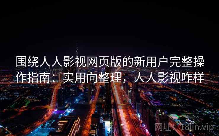 围绕人人影视网页版的新用户完整操作指南：实用向整理，人人影视咋样