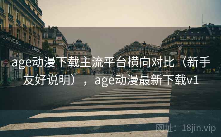 age动漫下载主流平台横向对比（新手友好说明），age动漫最新下载v1