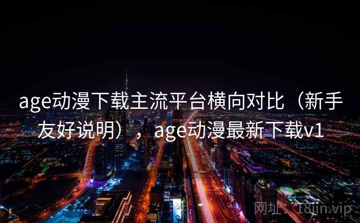 age动漫下载主流平台横向对比（新手友好说明），age动漫最新下载v1
