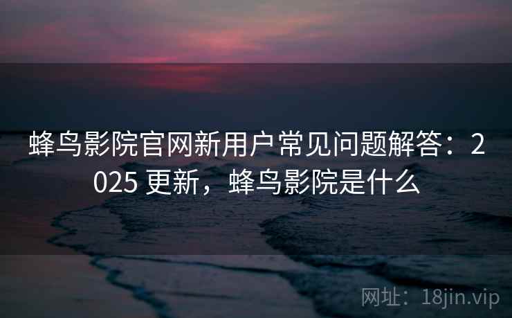 蜂鸟影院官网新用户常见问题解答：2025 更新，蜂鸟影院是什么