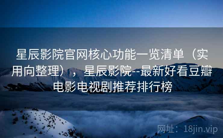 星辰影院官网核心功能一览清单（实用向整理），星辰影院--最新好看豆瓣电影电视剧推荐排行榜