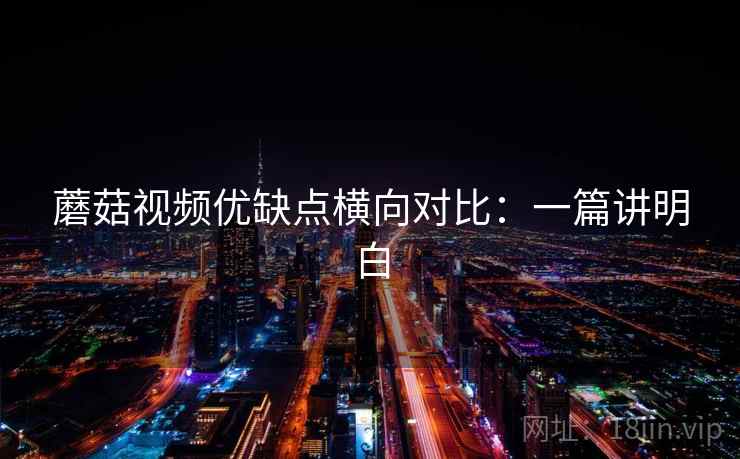 蘑菇视频优缺点横向对比：一篇讲明白