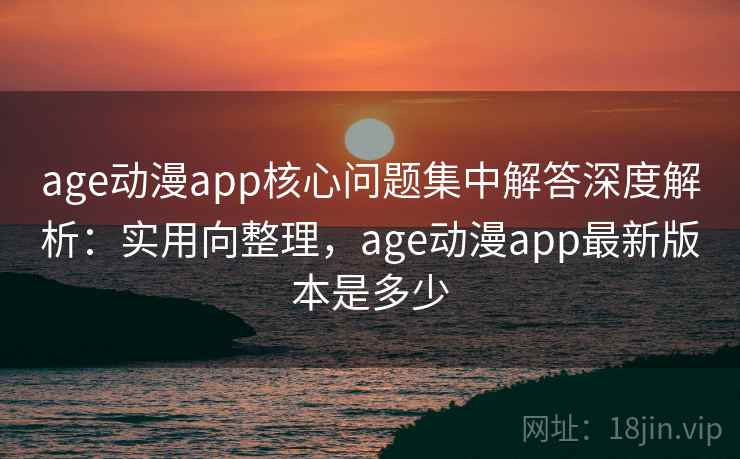 age动漫app核心问题集中解答深度解析：实用向整理，age动漫app最新版本是多少