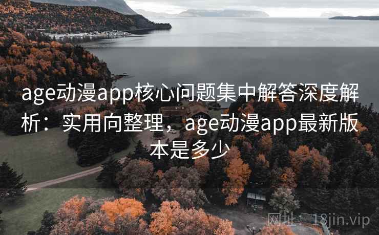 age动漫app核心问题集中解答深度解析：实用向整理，age动漫app最新版本是多少