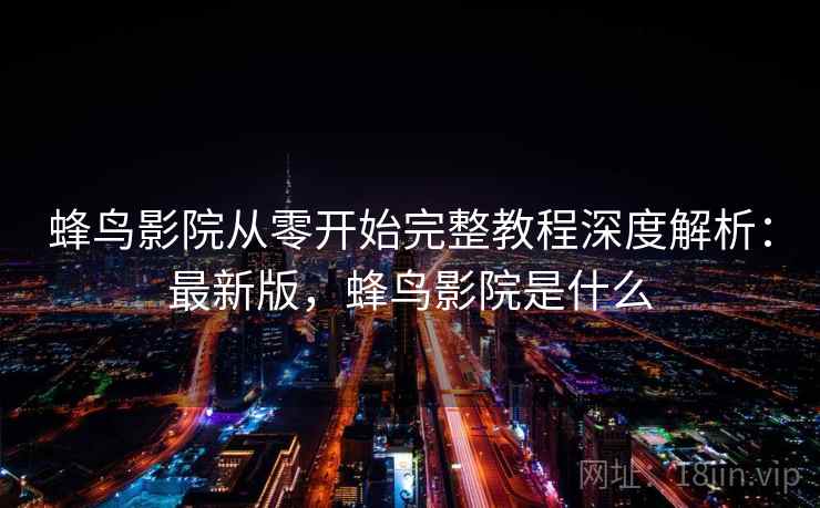 蜂鸟影院从零开始完整教程深度解析：最新版，蜂鸟影院是什么