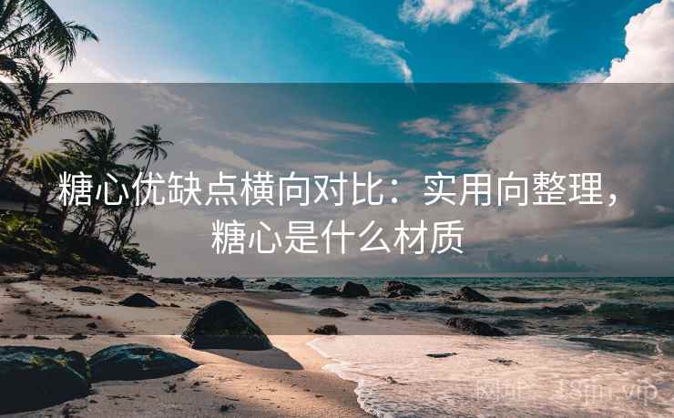 糖心优缺点横向对比：实用向整理，糖心是什么材质