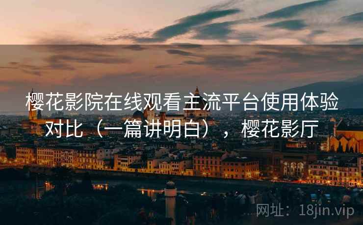樱花影院在线观看主流平台使用体验对比（一篇讲明白），樱花影厅