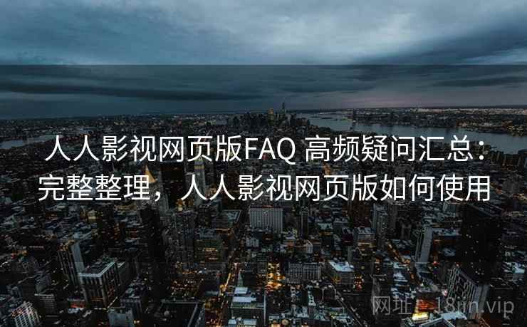 人人影视网页版FAQ 高频疑问汇总：完整整理，人人影视网页版如何使用